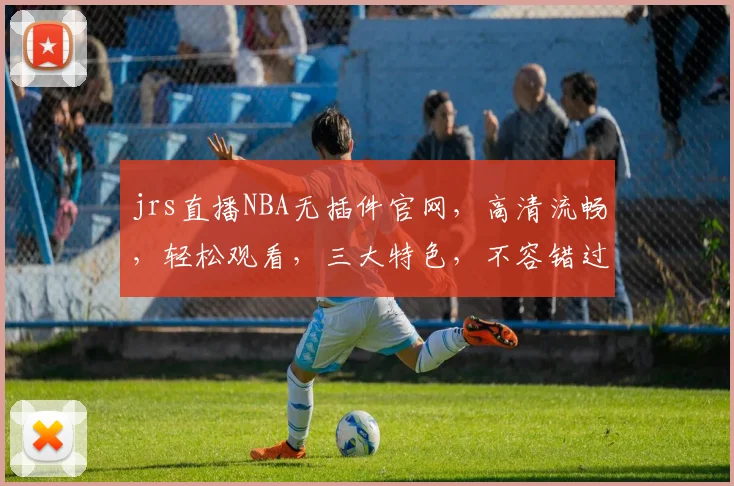 jrs直播NBA无插件官网，高清流畅，轻松观看，三大特色，不容错过，一站式体育直播平台