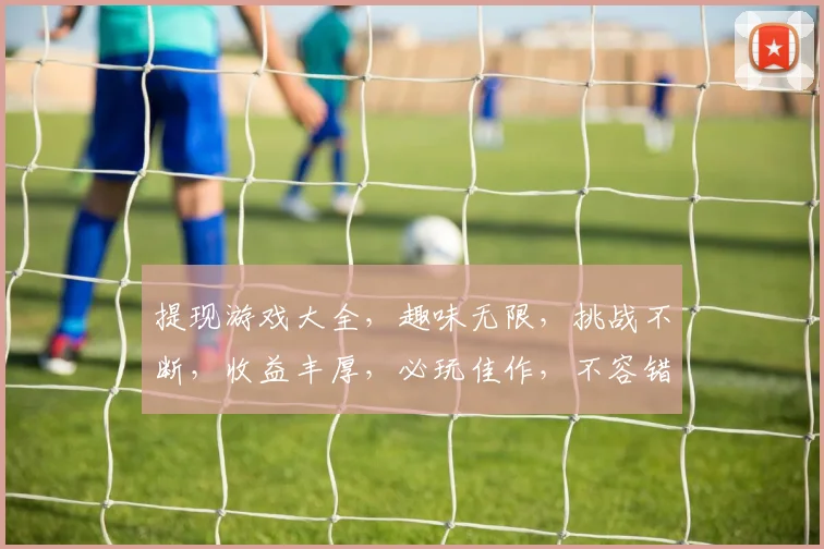 提现游戏大全，趣味无限，挑战不断，收益丰厚，必玩佳作，不容错过，一触即发