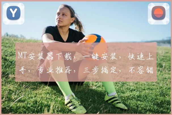 MT安装器下载，一键安装，快速上手，专业推荐，三步搞定，不容错过，高效必备