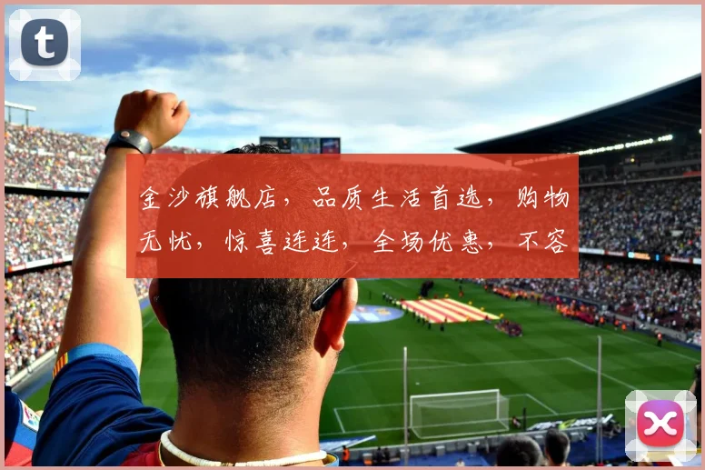 金沙旗舰店，品质生活首选，购物无忧，惊喜连连，全场优惠，不容错过，尽在金沙