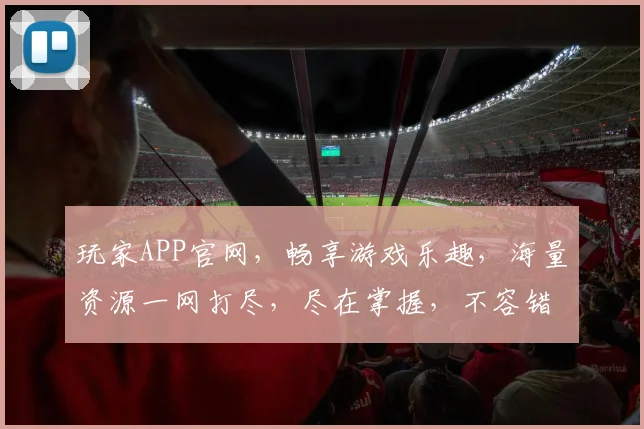 玩家APP官网，畅享游戏乐趣，海量资源一网打尽，尽在掌握，不容错过