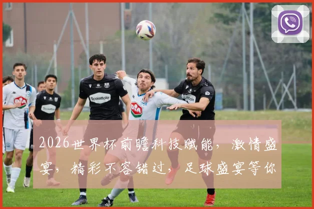 2026世界杯前瞻科技赋能，激情盛宴，精彩不容错过，足球盛宴等你来