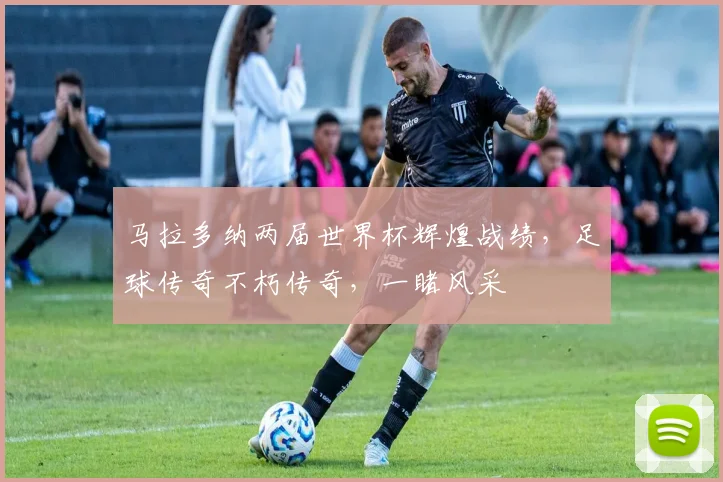 马拉多纳两届世界杯辉煌战绩，足球传奇不朽传奇，一睹风采