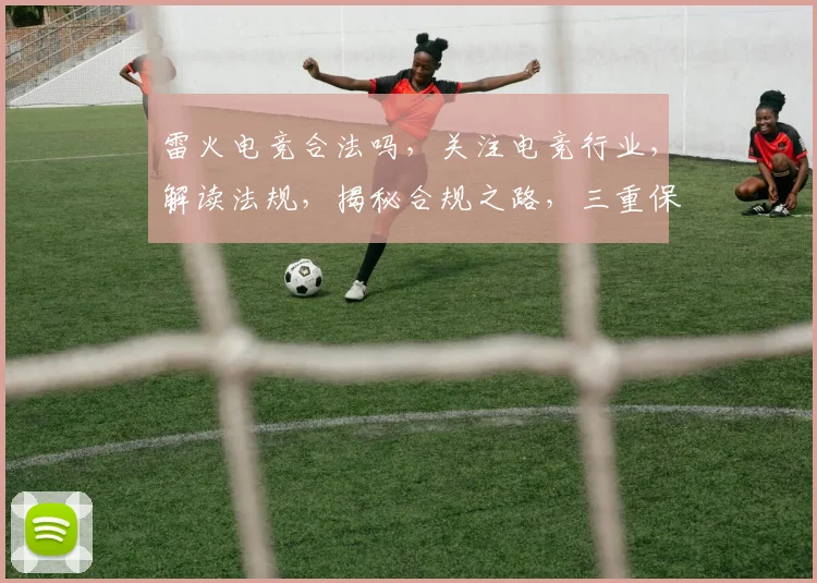 雷火电竞合法吗，关注电竞行业，解读法规，揭秘合规之路，三重保障，你了解多少