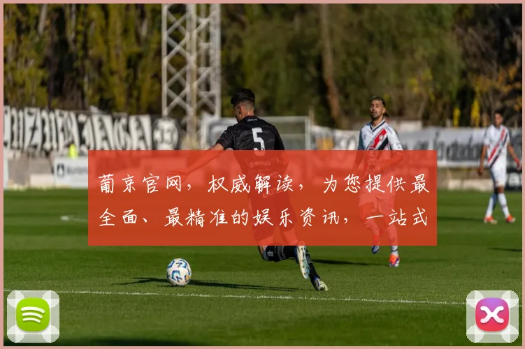 葡京官网，权威解读，为您提供最全面、最精准的娱乐资讯，一站式服务，值得信赖