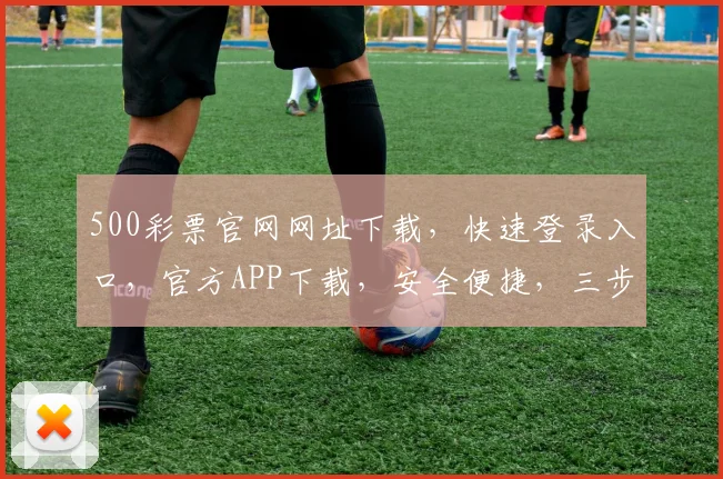 500彩票官网网址下载，快速登录入口，官方APP下载，安全便捷，三步到位，不容错过，轻松购彩