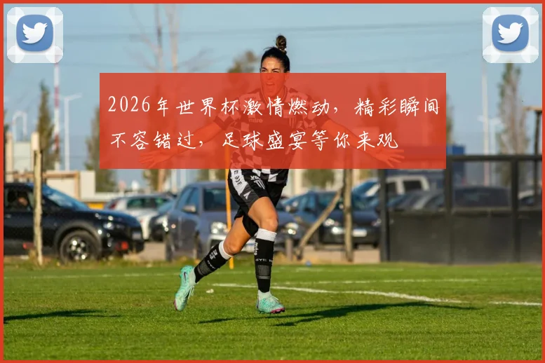 2026年世界杯激情燃动，精彩瞬间不容错过，足球盛宴等你来观