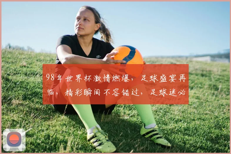 98年世界杯激情燃爆，足球盛宴再临，精彩瞬间不容错过，足球迷必看