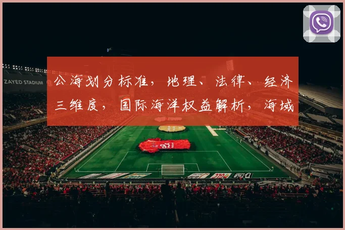 公海划分标准，地理、法律、经济三维度，国际海洋权益解析，海域划分原则探讨