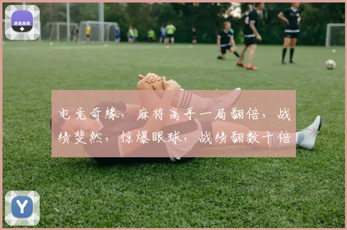 电竞奇缘，麻将高手一局翻倍，战绩斐然，惊爆眼球，战绩翻数十倍