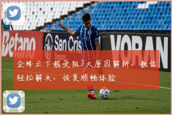 企蜂云下载受阻3大原因解析，教你轻松解决，恢复顺畅体验