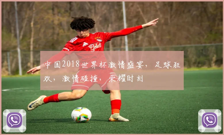 中国2018世界杯激情盛宴，足球狂欢，激情碰撞，荣耀时刻
