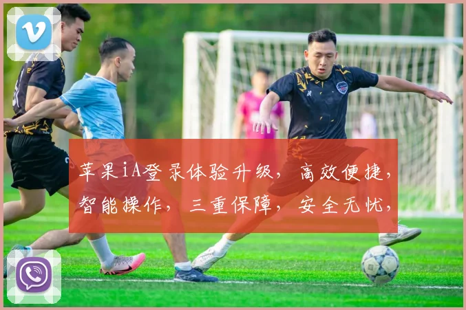 苹果iA登录体验升级，高效便捷，智能操作，三重保障，安全无忧，畅享智能生活