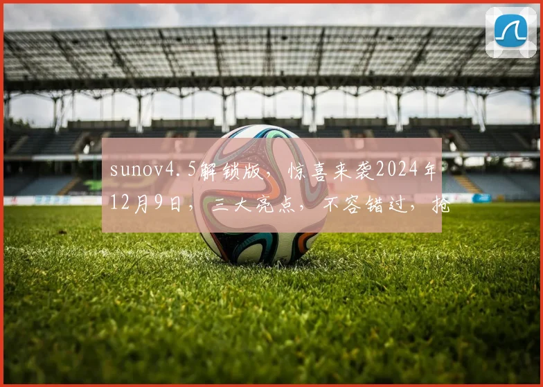 sunov4.5解锁版，惊喜来袭2024年12月9日，三大亮点，不容错过，抢购正当时