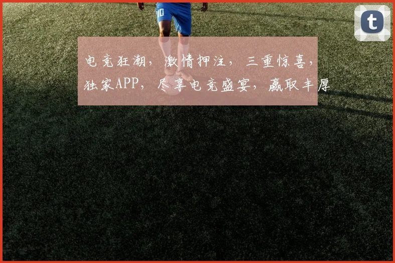 电竞狂潮，激情押注，三重惊喜，独家APP，尽享电竞盛宴，赢取丰厚回报，快来体验